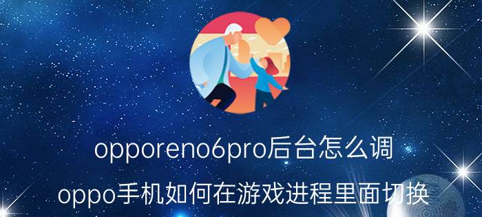 opporeno6pro后台怎么调 oppo手机如何在游戏进程里面切换？